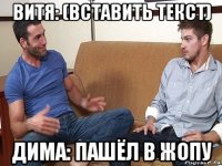 витя: (вставить текст) дима: пашёл в жопу