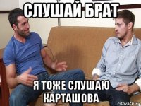 слушай брат я тоже слушаю карташова