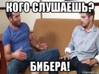 кого слушаешь? бибера!