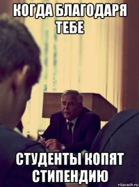 когда благодаря тебе студенты копят стипендию