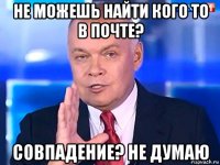не можешь найти кого то в почте? совпадение? не думаю