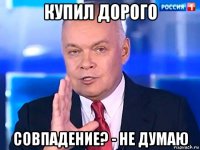 купил дорого совпадение? - не думаю