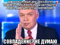 дима и алеся любят друг друга и хотят пожениться. алеся после учебы едет работать в пинск. дима бпрет оттуда направление.. совпадение? не думаю
