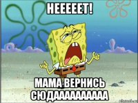 нееееет! мама вернись сюдаааааааааа