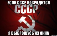 если ссср возродится я выброшусь из окна