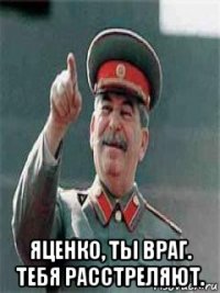  яценко, ты враг. тебя расстреляют.
