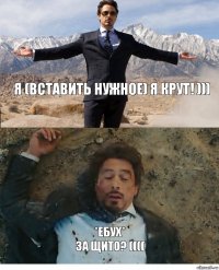 Я (вставить нужное) Я крут! ))) *Ебух*
За щито? ((((