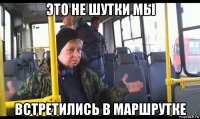 это не шутки мы встретились в маршрутке