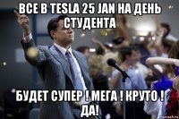 все в tesla 25 jan на день студента будет супер ! мега ! круто ! да!