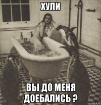 хули вы до меня доебались ?