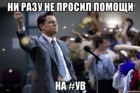 ни разу не просил помощи на #ув