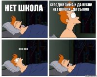 нет школа сегодня зима и да весни нет школи...да сынок ...... 