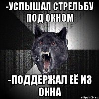 -услышал стрельбу под окном -поддержал её из окна