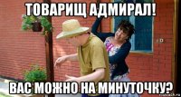 товарищ адмирал! вас можно на минуточку?