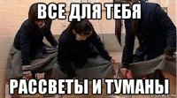 все для тебя рассветы и туманы