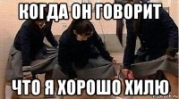 когда он говорит что я хорошо хилю