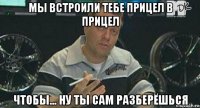 мы встроили тебе прицел в прицел чтобы... ну ты сам разберёшься