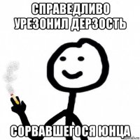 справедливо урезонил дерзость сорвавшегося юнца