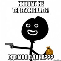 никому не теребонькать! где моя сдача???