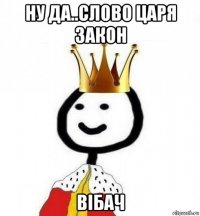 ну да..слово царя закон вібач