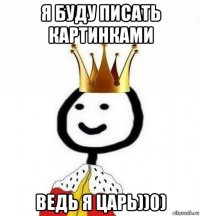 я буду писать картинками ведь я царь))0)