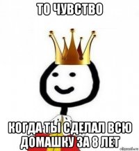 то чувство когда ты сделал всю домашку за 8 лет