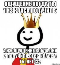 ощущение когда ты 1 из класа получил 5 а их ощущение когда они 2 получили весь класс а ты нет с(-: