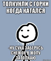 толкунли с горки когда катался -ну сука заберусь снежок в жопу затолкаю