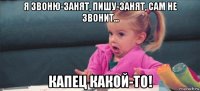 я звоню-занят, пишу-занят, сам не звонит... капец какой-то!