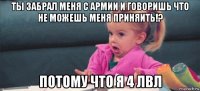 ты забрал меня с армии и говоришь что не можешь меня приняить!? потому что я 4 лвл