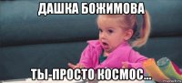 дашка божимова ты-просто космос...