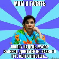 мам я гулять шапку надень,мусор вынеси, документы захвати тете юле отнесёшь....