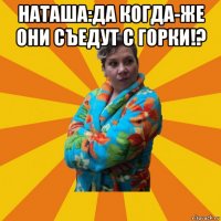 наташа:да когда-же они съедут с горки!? 