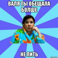 валя ты обещала болше не пить