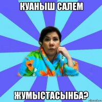 куаныш салем жумыстасынба?