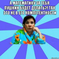 а математику за тебя пушкин будет делать?! так это не в его компетентности 