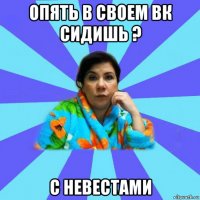 опять в своем вк сидишь ? с невестами