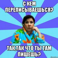 с кем переписываешься? так,так что ты там пишешь?