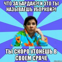 что за бардак?! и это ты называешь уборкой?! ты скоро утонешь в своем сраче