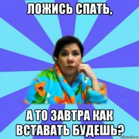 ложись спать, а то завтра как вставать будешь?