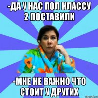 -да у нас пол классу 2 поставили -мне не важно что стоит у других