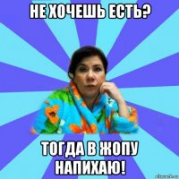 не хочешь есть? тогда в жопу напихаю!