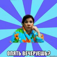  опять вечеруешь?