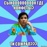 сынооооооооок где конфеты? ти сожрал???