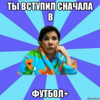 ты вступил сначала в футбол+