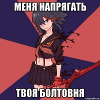 меня напрягать твоя болтовня