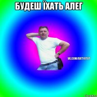 будеш їхать алег 