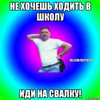 не хочешь ходить в школу иди на свалку!