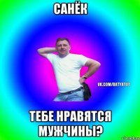 санёк тебе нравятся мужчины?