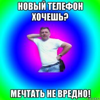 новый телефон хочешь? мечтать не вредно!